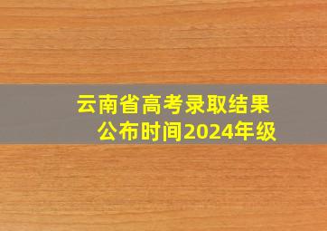 云南省高考录取结果公布时间2024年级