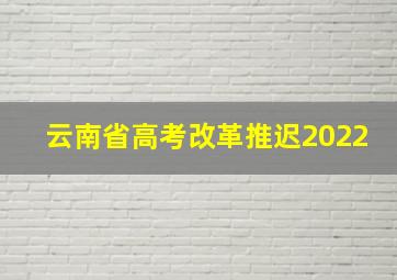 云南省高考改革推迟2022