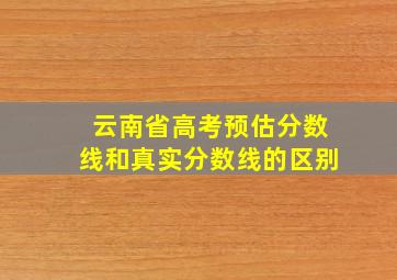 云南省高考预估分数线和真实分数线的区别