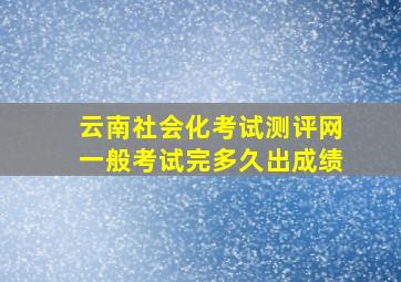 云南社会化考试测评网一般考试完多久出成绩