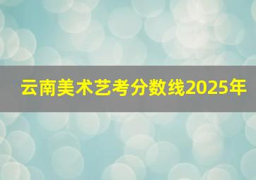 云南美术艺考分数线2025年