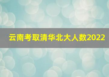 云南考取清华北大人数2022