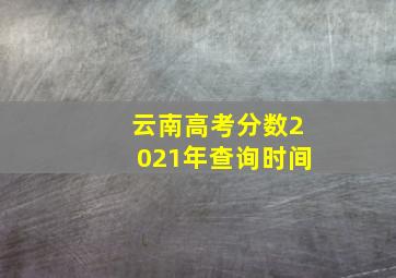 云南高考分数2021年查询时间