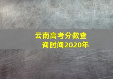 云南高考分数查询时间2020年