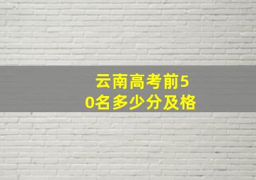 云南高考前50名多少分及格