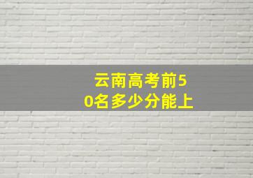 云南高考前50名多少分能上