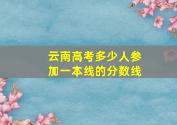 云南高考多少人参加一本线的分数线