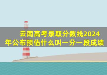 云南高考录取分数线2024年公布预估什么叫一分一段成绩