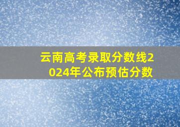 云南高考录取分数线2024年公布预估分数