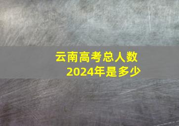 云南高考总人数2024年是多少