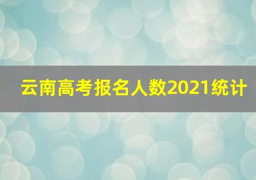 云南高考报名人数2021统计