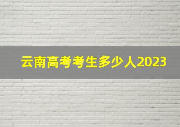 云南高考考生多少人2023