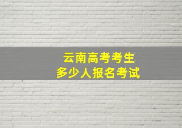 云南高考考生多少人报名考试