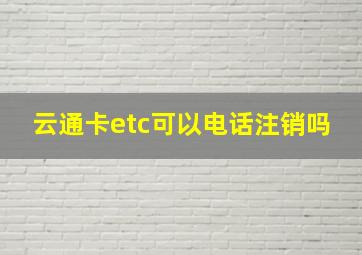 云通卡etc可以电话注销吗