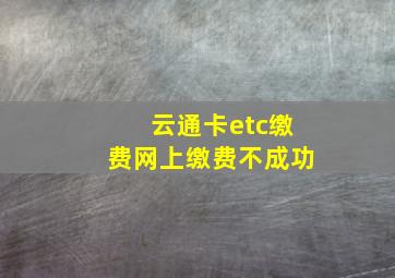 云通卡etc缴费网上缴费不成功