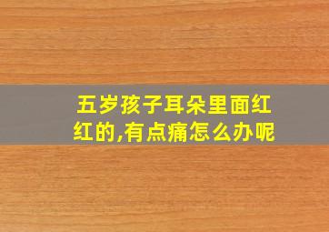 五岁孩子耳朵里面红红的,有点痛怎么办呢