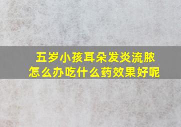 五岁小孩耳朵发炎流脓怎么办吃什么药效果好呢