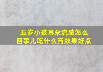 五岁小孩耳朵流脓怎么回事儿吃什么药效果好点