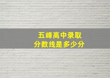 五峰高中录取分数线是多少分