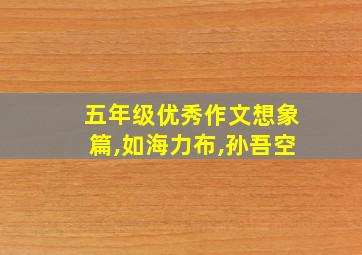 五年级优秀作文想象篇,如海力布,孙吾空