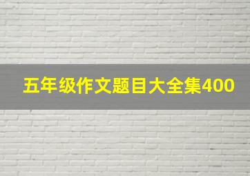 五年级作文题目大全集400