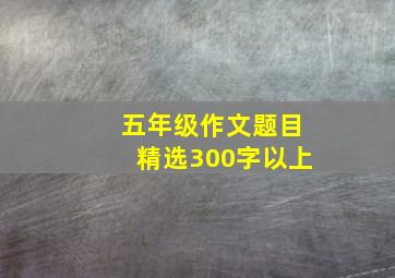 五年级作文题目精选300字以上