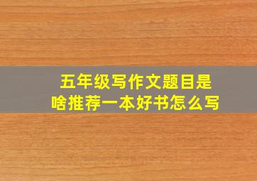 五年级写作文题目是啥推荐一本好书怎么写