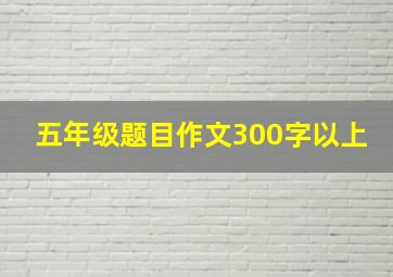 五年级题目作文300字以上