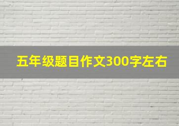 五年级题目作文300字左右