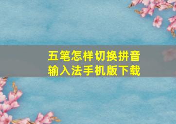 五笔怎样切换拼音输入法手机版下载