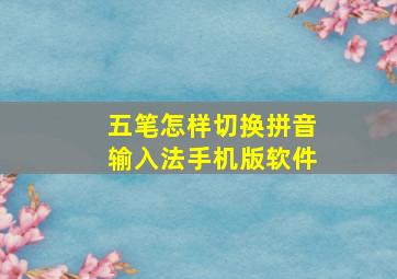 五笔怎样切换拼音输入法手机版软件