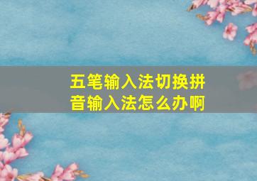 五笔输入法切换拼音输入法怎么办啊