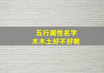 五行属性名字木木土好不好呢