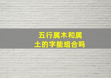 五行属木和属土的字能组合吗