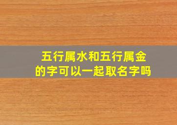 五行属水和五行属金的字可以一起取名字吗