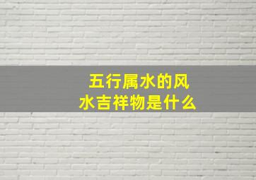 五行属水的风水吉祥物是什么