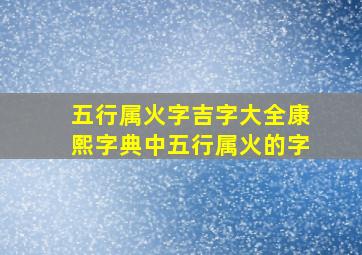 五行属火字吉字大全康熙字典中五行属火的字