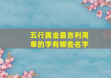 五行属金最吉利简单的字有哪些名字