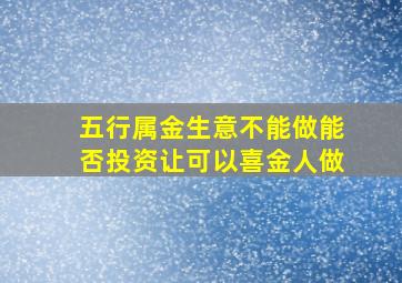 五行属金生意不能做能否投资让可以喜金人做