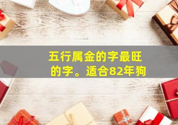 五行属金的字最旺的字。适合82年狗