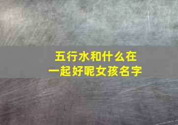 五行水和什么在一起好呢女孩名字