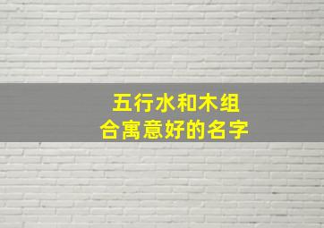 五行水和木组合寓意好的名字