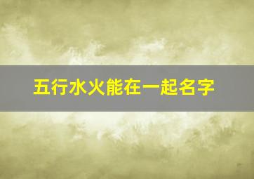 五行水火能在一起名字