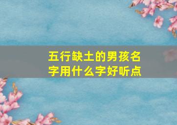 五行缺土的男孩名字用什么字好听点