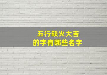 五行缺火大吉的字有哪些名字