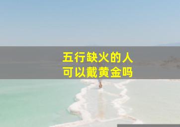 五行缺火的人可以戴黄金吗