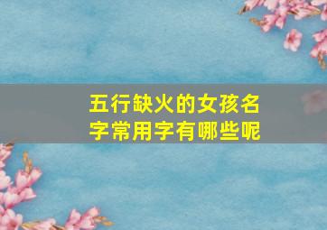 五行缺火的女孩名字常用字有哪些呢