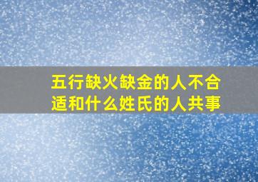 五行缺火缺金的人不合适和什么姓氏的人共事