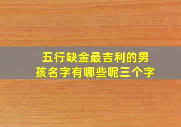 五行缺金最吉利的男孩名字有哪些呢三个字