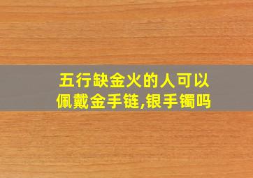 五行缺金火的人可以佩戴金手链,银手镯吗